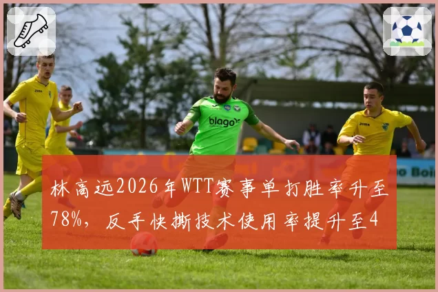 林高远2026年WTT赛事单打胜率升至78%，反手快撕技术使用率提升至40%