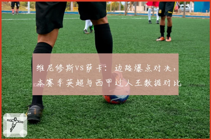 维尼修斯vs萨卡：边路爆点对决，本赛季英超与西甲过人王数据对比