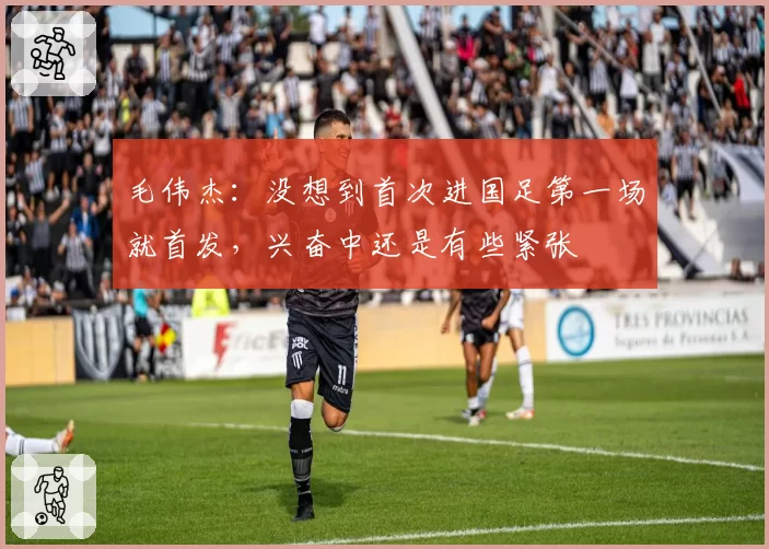 毛伟杰：没想到首次进国足第一场就首发，兴奋中还是有些紧张
