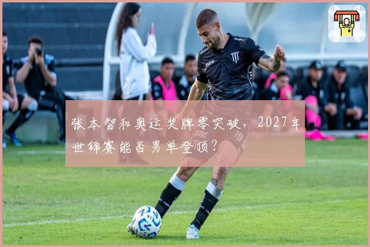 张本智和奥运奖牌零突破,2027年世锦赛能否男单登顶?
