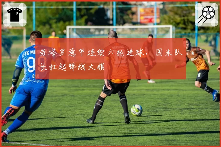 劳塔罗意甲连续六轮进球，国米队长扛起锋线大旗