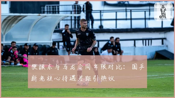 樊振东与马龙合同年限对比:国乒新老核心待遇差距引热议
