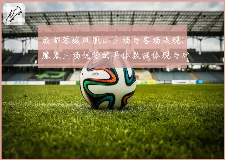 成都蓉城凤凰山主场与客场表现：魔鬼主场优势的具体数据体现与对比
