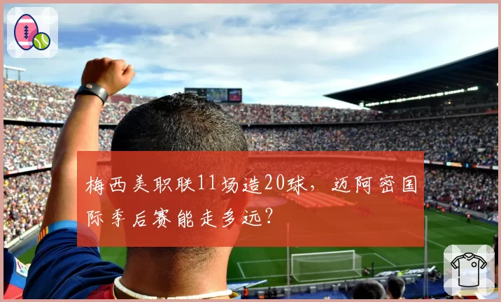 梅西美职联11场造20球，迈阿密国际季后赛能走多远？