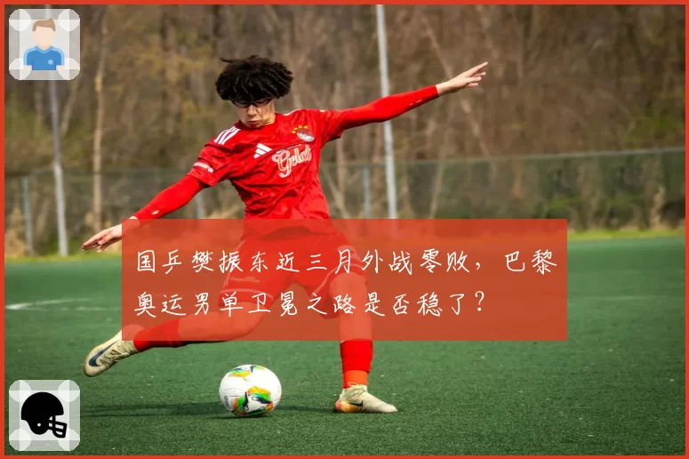 国乒樊振东近三月外战零败，巴黎奥运男单卫冕之路是否稳了？
