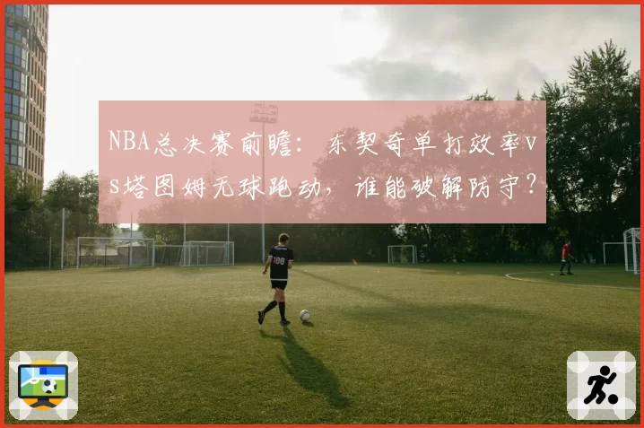 NBA总决赛前瞻：东契奇单打效率vs塔图姆无球跑动，谁能破解防守？